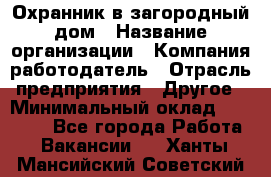 Охранник в загородный дом › Название организации ­ Компания-работодатель › Отрасль предприятия ­ Другое › Минимальный оклад ­ 50 000 - Все города Работа » Вакансии   . Ханты-Мансийский,Советский г.